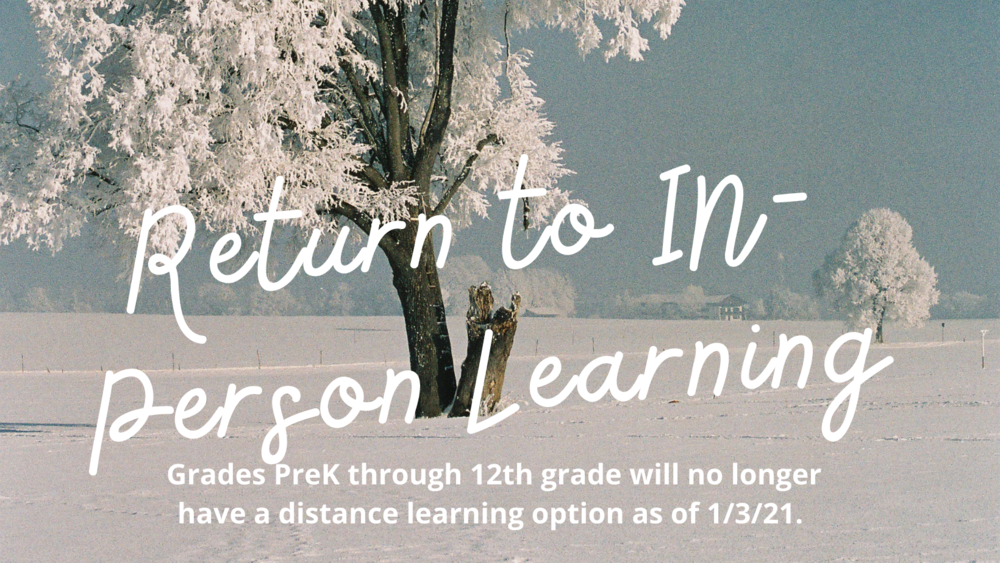 Return to in Person Learning: Grades PreK through 12th grade will no longer have a distance learning option as of 1/3/21