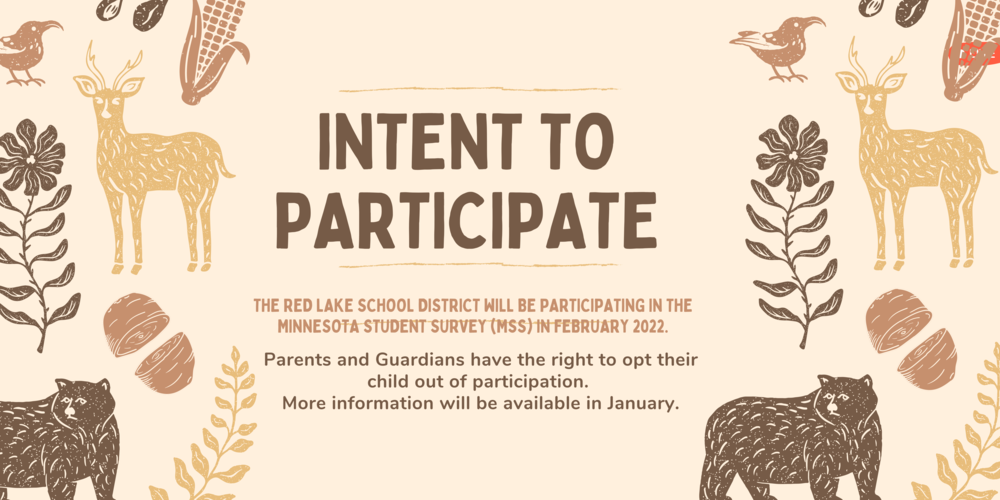 Intent to Participate: The Red Lake School District will be participating in the Minnesota Student Survey (MSS) in February 2022. Parents and Guardians have the right to opt their child out of participation.  More information will be available in January.